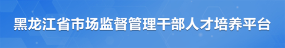 黑龙江省市场监督管理干部人才培养平台